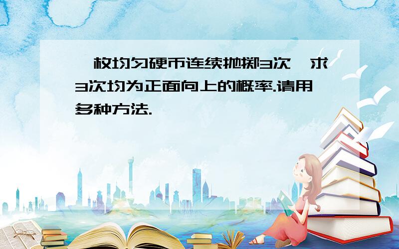 一枚均匀硬币连续抛掷3次,求3次均为正面向上的概率.请用多种方法.