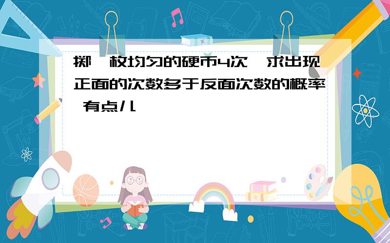 掷一枚均匀的硬币4次,求出现正面的次数多于反面次数的概率 有点儿懵……