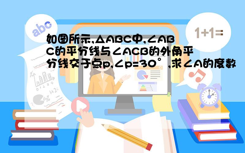 如图所示,△ABC中,∠ABC的平分线与∠ACB的外角平分线交于点p,∠p=30°,求∠A的度数