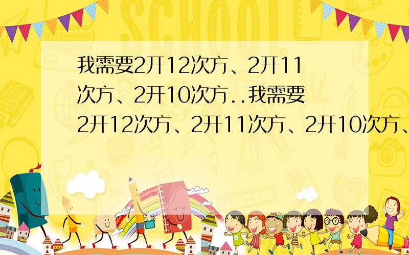 我需要2开12次方、2开11次方、2开10次方..我需要2开12次方、2开11次方、2开10次方、2开11次方、2开10次方、2开9次方..2开2次方.共计11结果的数值.要求：精确到小数点后8位.答案正确的,将追加50