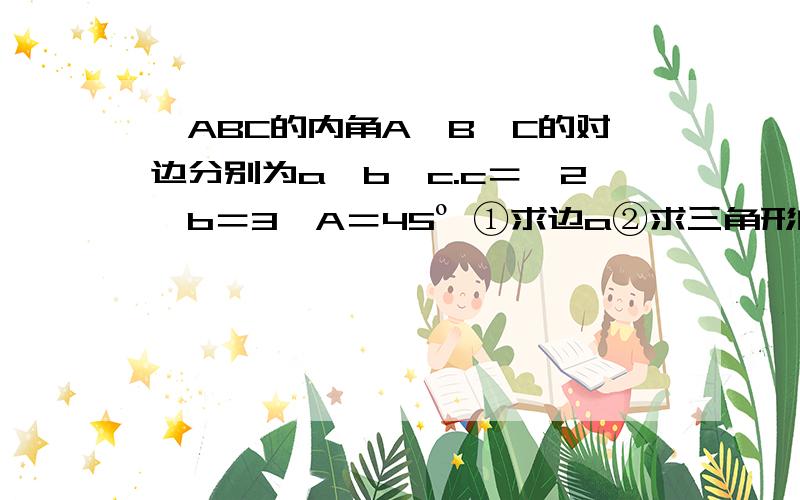 △ABC的内角A,B,C的对边分别为a,b,c.c＝√2,b＝3,A＝45º ①求边a②求三角形的面积