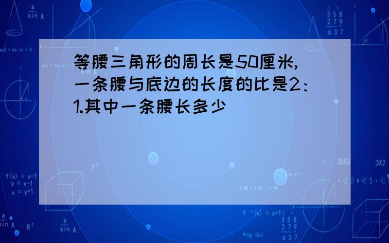 等腰三角形的周长是50厘米,一条腰与底边的长度的比是2：1.其中一条腰长多少