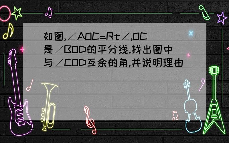 如图,∠AOC=Rt∠,OC是∠BOD的平分线.找出图中与∠COD互余的角,并说明理由