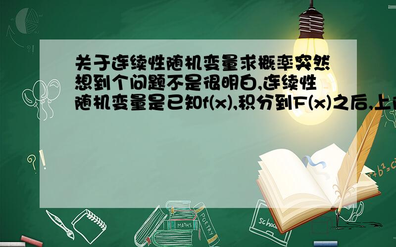 关于连续性随机变量求概率突然想到个问题不是很明白,连续性随机变量是已知f(x),积分到F(x)之后,上限减去下限可以求出概率.突然想到这个方法不是求曲边梯形面积的吗?那么求连续性随机变