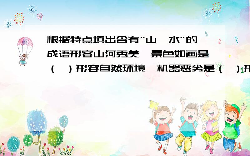 根据特点填出含有“山、水”的成语形容山河秀美、景色如画是（ ）形容自然环境,机器恶劣是（ ）形容翻山越水,远行艰辛是（ ）比喻乐曲高妙或知音知己是（ ）比喻陷入绝境,无路可走是