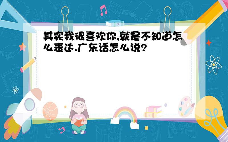 其实我很喜欢你,就是不知道怎么表达.广东话怎么说?