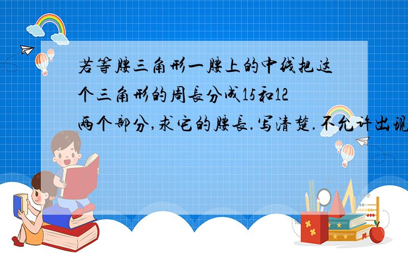 若等腰三角形一腰上的中线把这个三角形的周长分成15和12两个部分,求它的腰长.写清楚.不允许出现