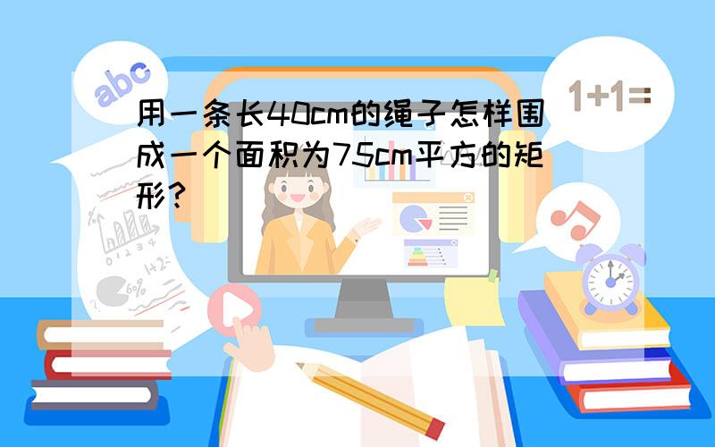 用一条长40cm的绳子怎样围成一个面积为75cm平方的矩形?