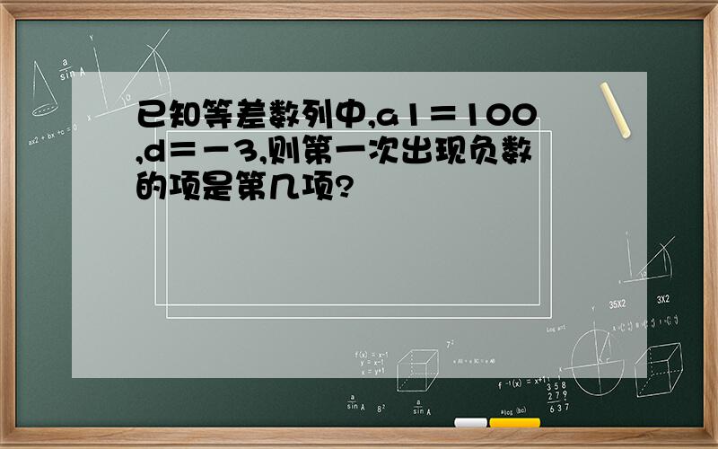 已知等差数列中,a1＝100,d＝－3,则第一次出现负数的项是第几项?