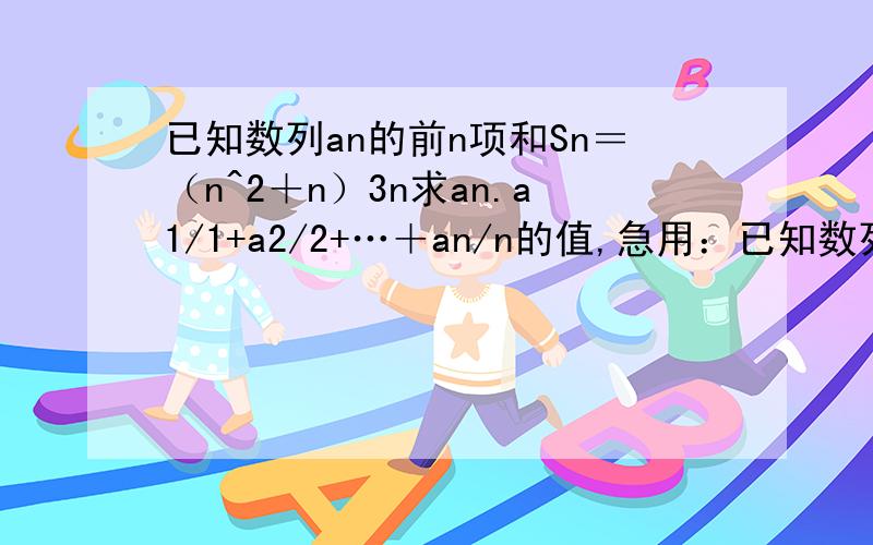 已知数列an的前n项和Sn＝（n^2＋n）3n求an.a1/1+a2/2+…＋an/n的值,急用：已知数列an的前n项和Sn＝（n^2＋n）3n求an.a1/1+a2/2+…＋an/n的值