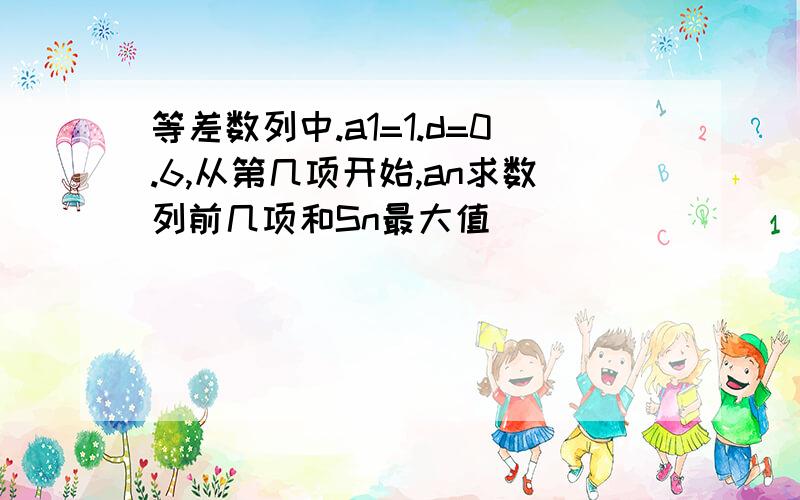 等差数列中.a1=1.d=0.6,从第几项开始,an求数列前几项和Sn最大值