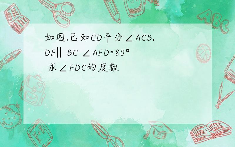 如图,已知CD平分∠ACB,DE‖BC ∠AED=80° 求∠EDC的度数