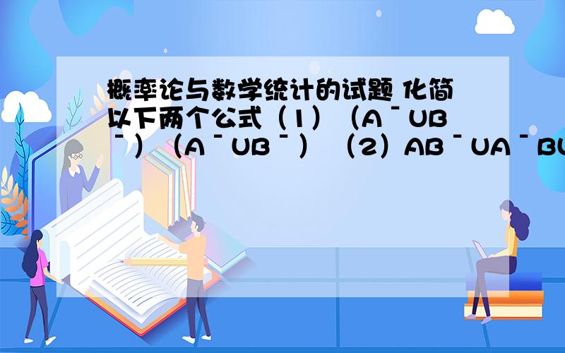 概率论与数学统计的试题 化简以下两个公式（1）（AˉUBˉ）（AˉUBˉ） （2）ABˉUAˉBUAˉBˉAˉ Bˉ均表示A的对立事件B的对立事件