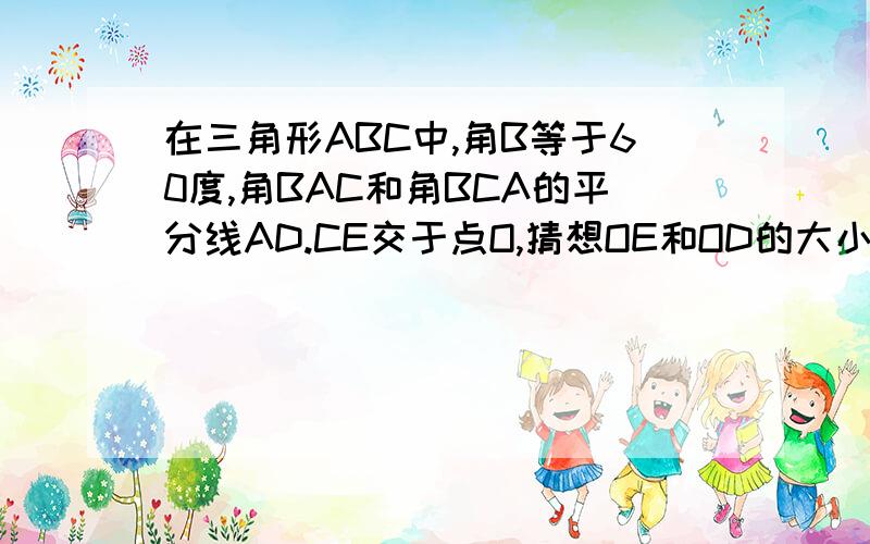 在三角形ABC中,角B等于60度,角BAC和角BCA的平分线AD.CE交于点O,猜想OE和OD的大小关系和ac与ae、cd的关系