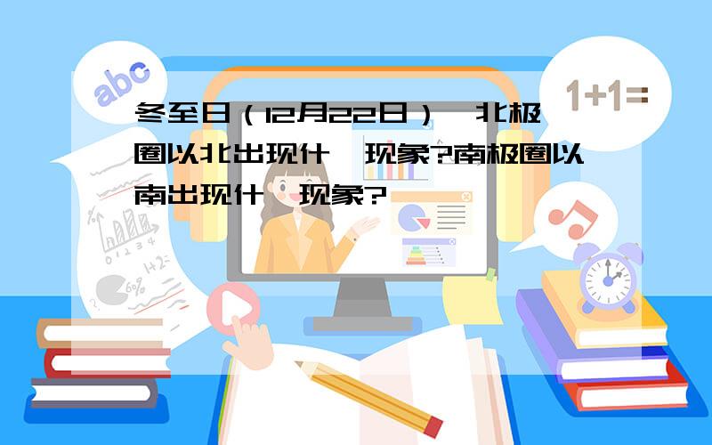 冬至日（12月22日）,北极圈以北出现什麽现象?南极圈以南出现什麽现象?