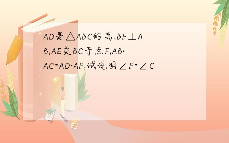 AD是△ABC的高,BE⊥AB,AE交BC于点F,AB·AC=AD·AE,试说明∠E=∠C