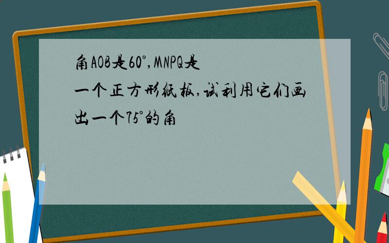 角AOB是60°,MNPQ是一个正方形纸板,试利用它们画出一个75°的角