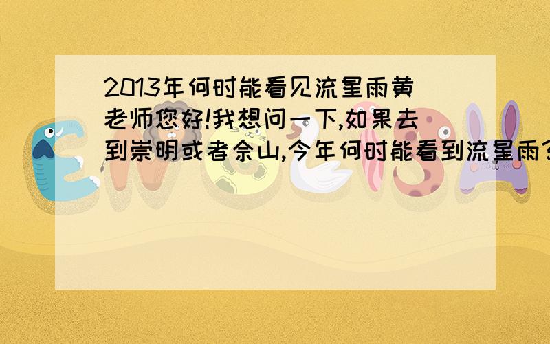 2013年何时能看见流星雨黄老师您好!我想问一下,如果去到崇明或者佘山,今年何时能看到流星雨?比如4月22日?