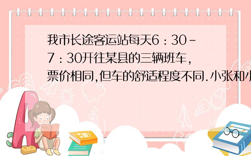 我市长途客运站每天6：30－7：30开往某县的三辆班车,票价相同,但车的舒适程度不同.小张和小王因事需在这一时段乘车去该县,但不知道三辆车开来的顺序.两人采用不同的乘车方案：小张无