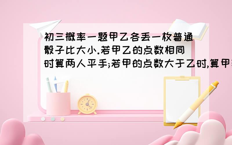 初三概率一题甲乙各丢一枚普通骰子比大小.若甲乙的点数相同时算两人平手;若甲的点数大于乙时,算甲获胜;若乙的点数大于甲时,算乙获胜.求甲获胜的几率是多少?答案为什么是5/12