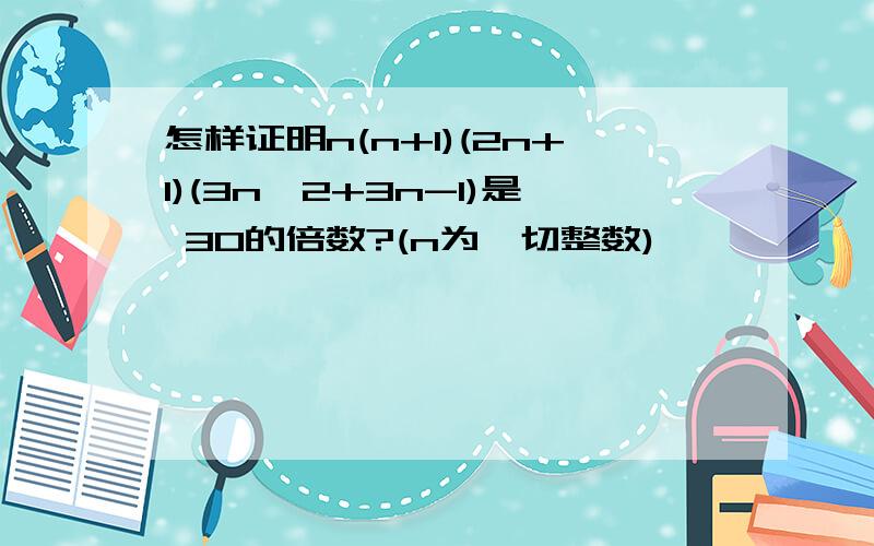 怎样证明n(n+1)(2n+1)(3n^2+3n-1)是 30的倍数?(n为一切整数)