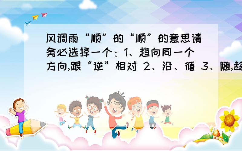 风调雨“顺”的“顺”的意思请务必选择一个：1、趋向同一个方向,跟“逆”相对 2、沿、循 3、随,趁便 4、跟从,不违背.