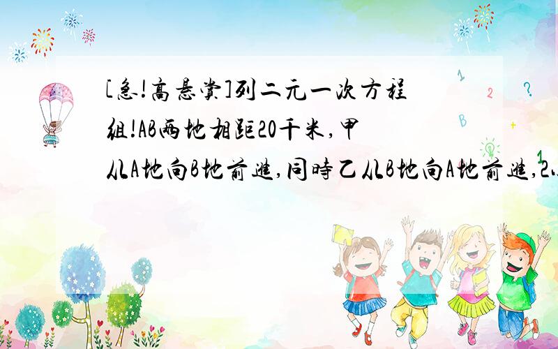 [急!高悬赏]列二元一次方程组!AB两地相距20千米,甲从A地向B地前进,同时乙从B地向A地前进,2小时后2人在途中相遇,相遇后,甲返回A地,乙仍向A地前进,甲回到A地时,乙离A地还有2千米,分别求甲,乙