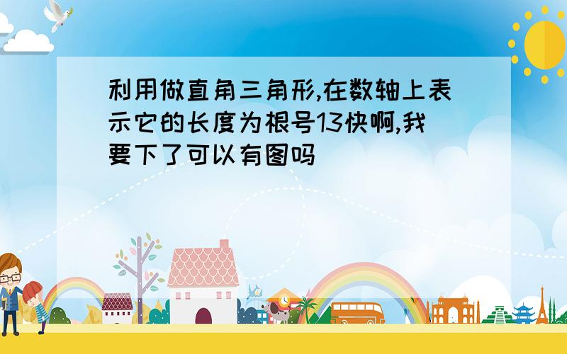 利用做直角三角形,在数轴上表示它的长度为根号13快啊,我要下了可以有图吗