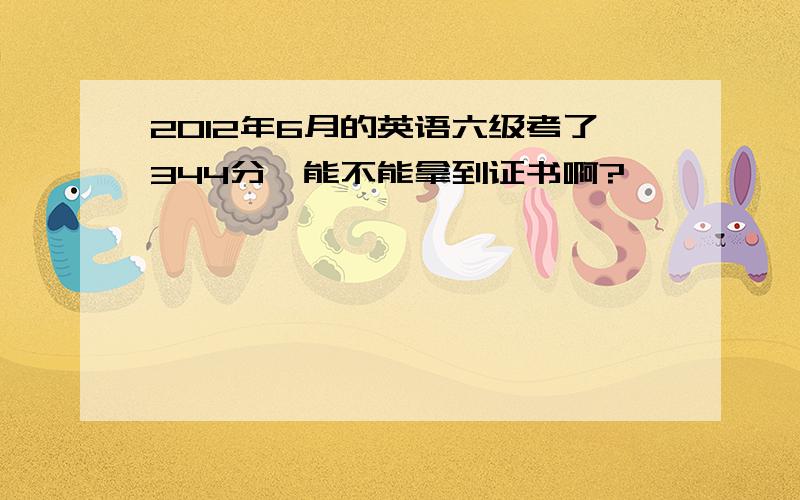 2012年6月的英语六级考了344分,能不能拿到证书啊?