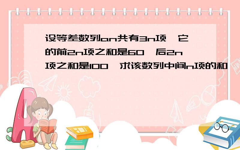 设等差数列an共有3n项,它的前2n项之和是60,后2n项之和是100,求该数列中间n项的和