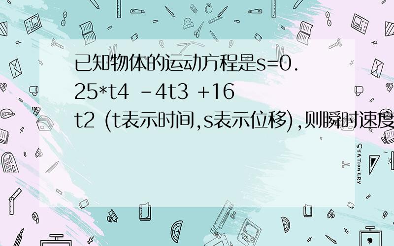 已知物体的运动方程是s=0.25*t4 -4t3 +16t2 (t表示时间,s表示位移),则瞬时速度为0的时刻是( )A．0秒、2秒或4秒 B．0秒、2秒或16秒C．2秒、8秒或16秒 D．0秒、4秒或8秒