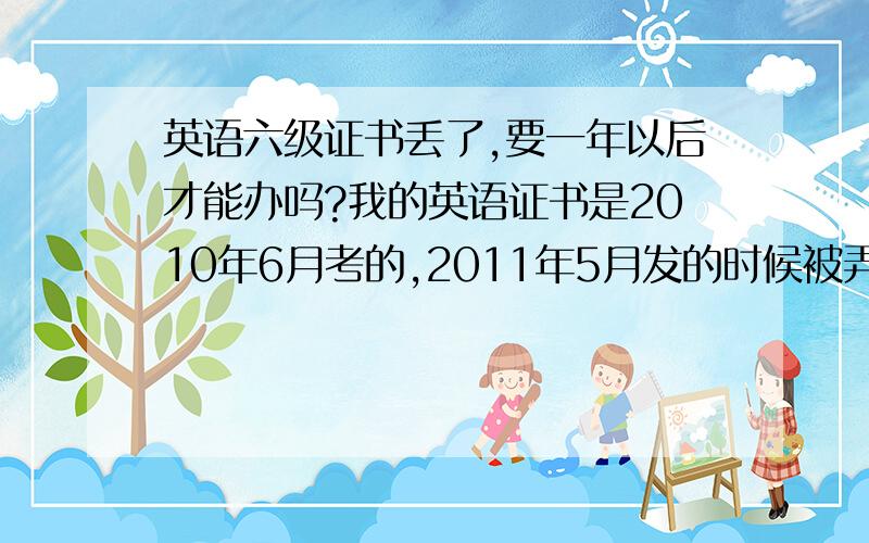 英语六级证书丢了,要一年以后才能办吗?我的英语证书是2010年6月考的,2011年5月发的时候被弄丢了,不知道现在能不能补办啊,有给我相似经历的人没?