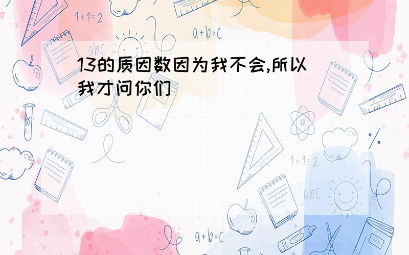 13的质因数因为我不会,所以我才问你们