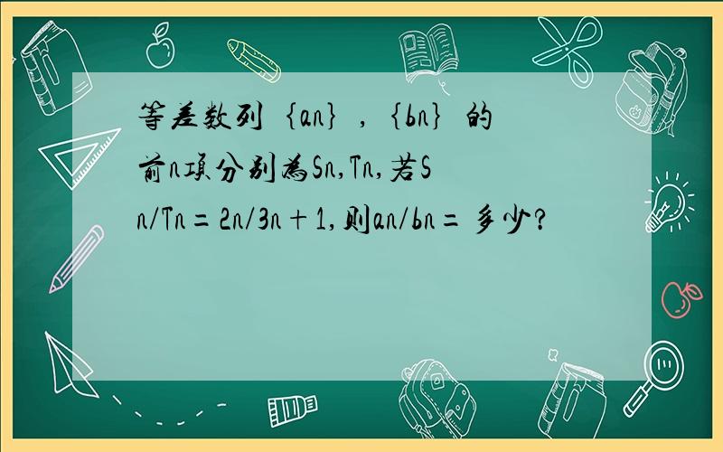 等差数列｛an｝,｛bn｝的前n项分别为Sn,Tn,若Sn/Tn=2n/3n+1,则an/bn=多少?