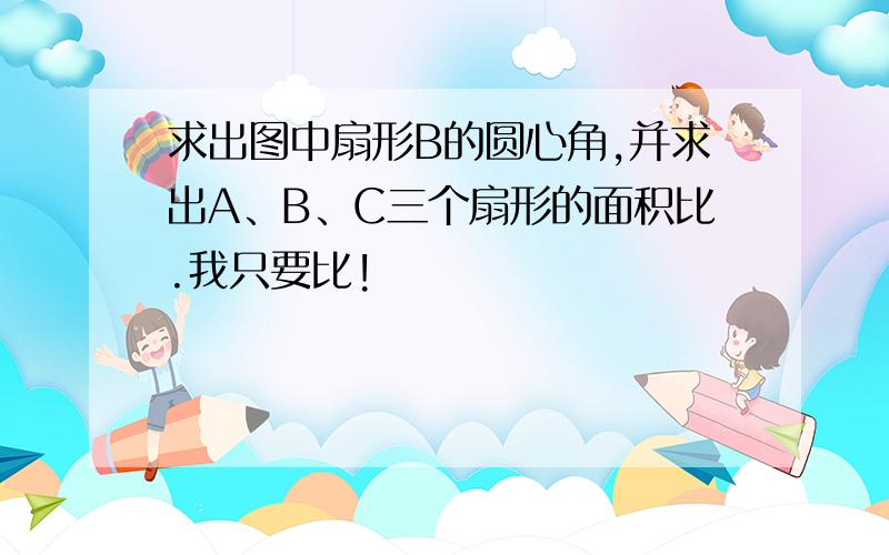 求出图中扇形B的圆心角,并求出A、B、C三个扇形的面积比.我只要比!