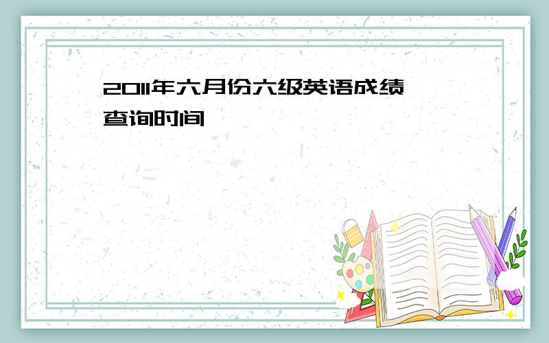 2011年六月份六级英语成绩查询时间