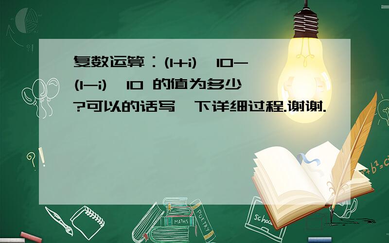 复数运算：(1+i)^10-(1-i)^10 的值为多少?可以的话写一下详细过程.谢谢.