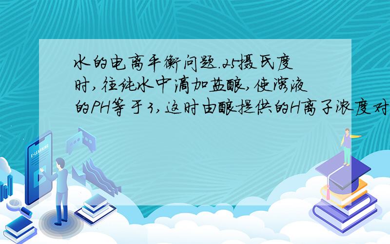 水的电离平衡问题.25摄氏度时,往纯水中滴加盐酸,使溶液的PH等于3,这时由酸提供的H离子浓度对由水本身电离出的H离子浓度的倍数是?10的8次方我的分析：纯水电离出的是10的-7次方加酸后变成