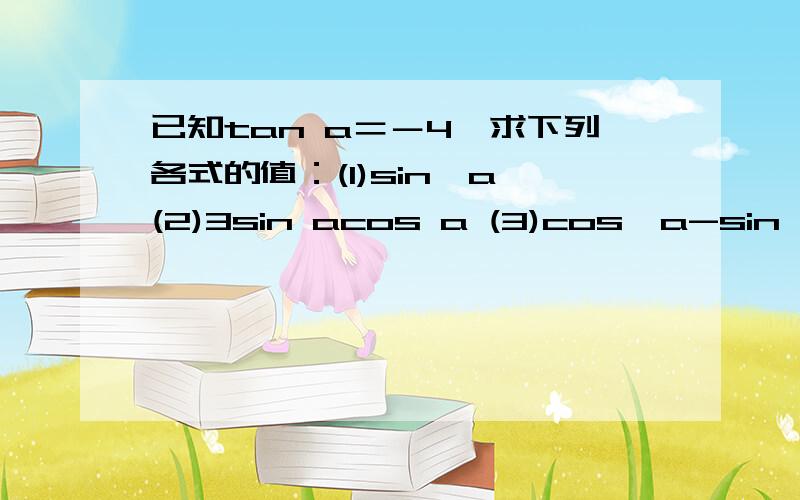 已知tan a＝－4,求下列各式的值：(1)sin^a (2)3sin acos a (3)cos^a-sin^a (4)1-2cos^a （“^”代表平方,函数后的a为任意角）要有过程,