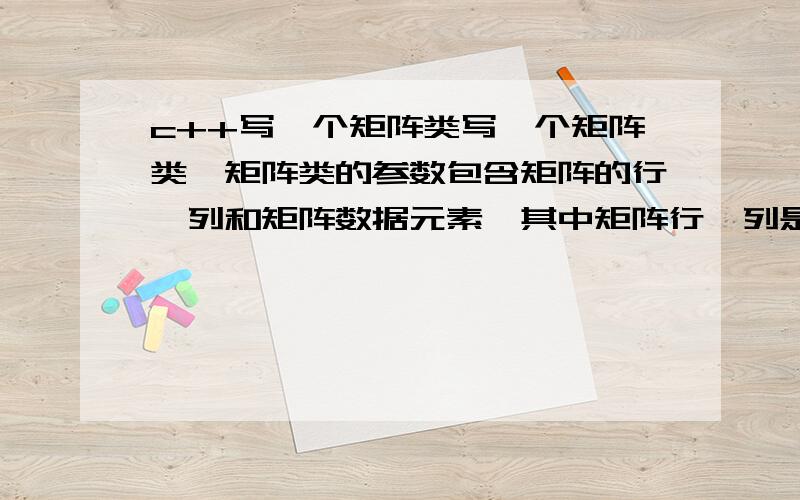 c++写一个矩阵类写一个矩阵类,矩阵类的参数包含矩阵的行、列和矩阵数据元素,其中矩阵行、列是整型,矩阵数据元素是浮点型,达到如下要求：1）\x09构造函数(1)\x09一个无参数的构造函数,将