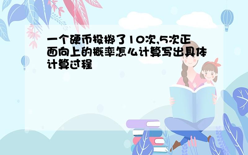 一个硬币投掷了10次,5次正面向上的概率怎么计算写出具体计算过程