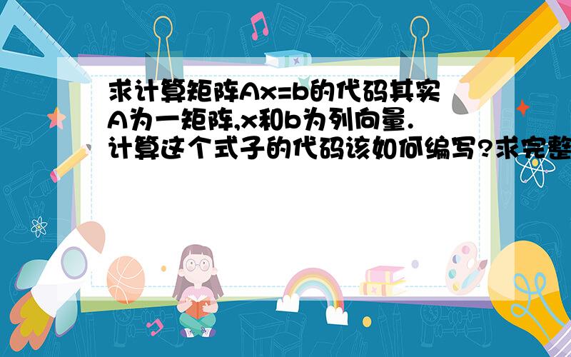 求计算矩阵Ax=b的代码其实A为一矩阵,x和b为列向量.计算这个式子的代码该如何编写?求完整版.