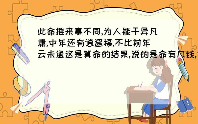 此命推来事不同,为人能干异凡庸,中年还有逍遥福,不比前年云未通这是算命的结果,说的是命有几钱,福有几分一生骨肉最清高，早入学门姓名标，待看年将三十六，蓝衣脱去换红袍还有这句`