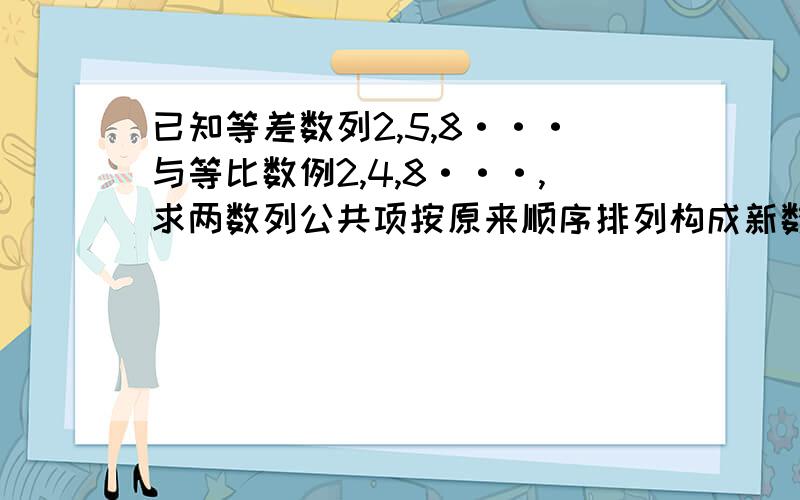 已知等差数列2,5,8···与等比数例2,4,8···,求两数列公共项按原来顺序排列构成新数列﹛Cn﹜的通项公式