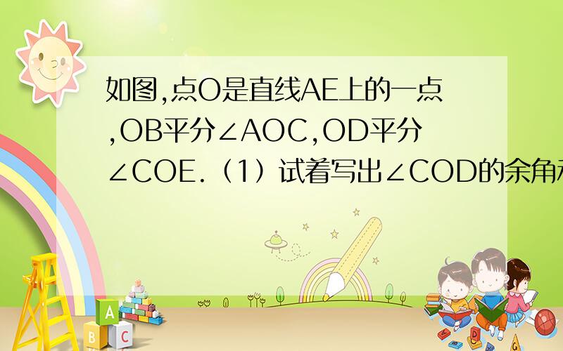 如图,点O是直线AE上的一点,OB平分∠AOC,OD平分∠COE.（1）试着写出∠COD的余角和∠AOD的补角；（2）若∠AOD：∠AOD的度数.要求：写出列式,并说出理由!