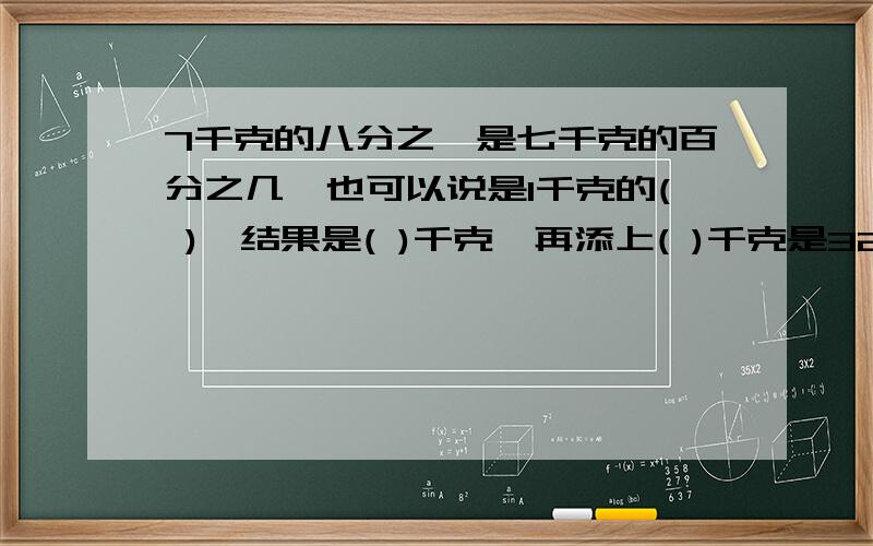 7千克的八分之一是七千克的百分之几,也可以说是1千克的( ),结果是( )千克,再添上( )千克是32千克