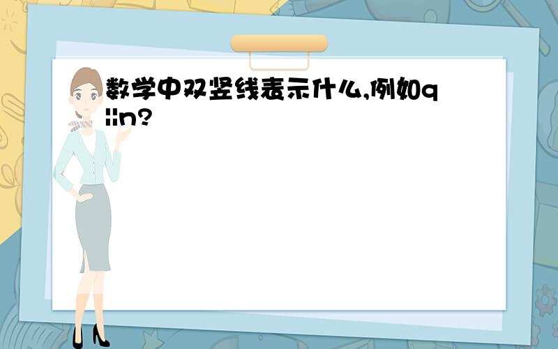 数学中双竖线表示什么,例如q||n?