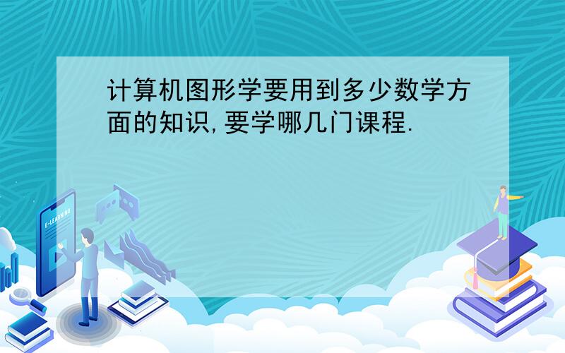 计算机图形学要用到多少数学方面的知识,要学哪几门课程.