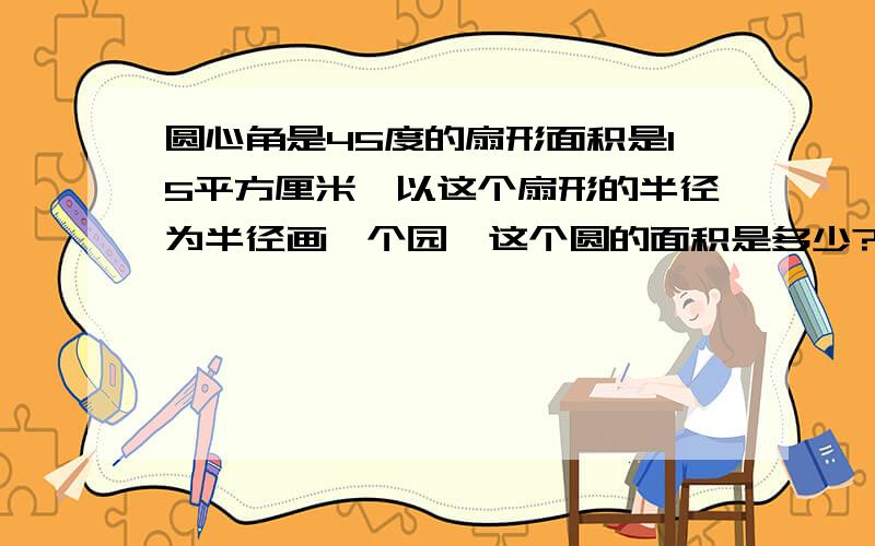 圆心角是45度的扇形面积是15平方厘米,以这个扇形的半径为半径画一个园,这个圆的面积是多少?要具体算式,再带说明,