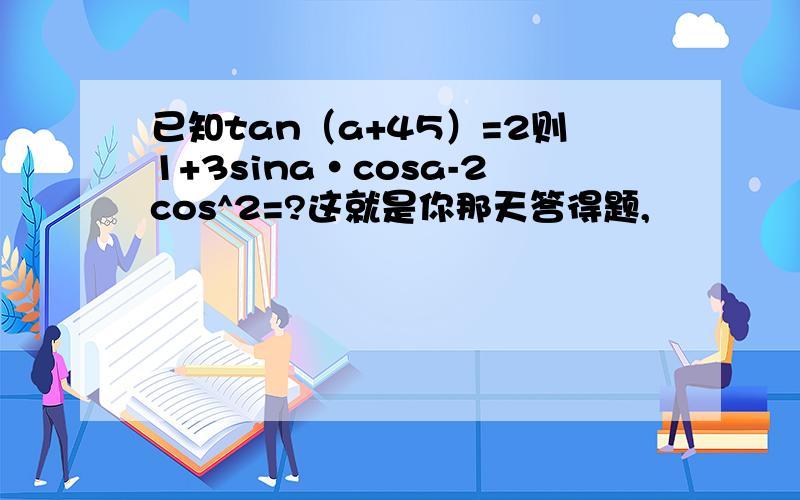 已知tan（a+45）=2则1+3sina·cosa-2cos^2=?这就是你那天答得题,